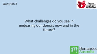 What challenges do you see in
endearing our donors now and in the
future?
Question 3
 