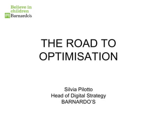 THE ROAD TO
OPTIMISATION

      Silvia Pilotto
 Head of Digital Strategy
    BARNARDO’S
 