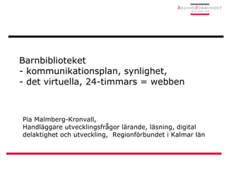 Barnbiblioteket - kommunikationsplan, synlighet,  - det virtuella, 24-timmars = webben Pia Malmberg-Kronvall,  Handläggare utvecklingsfrågor lärande, läsning, digital delaktighet och utveckling,  Regionförbundet i Kalmar län 