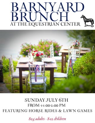 BARNYARD
BRUNCH
$25adults-$12children
ATTHEEQUESTRIANCENTER
SUNDAYJULY6TH
FEATURINGHORSERIDES&LAWNGAMES
FROM11:00-2:00PM
 
