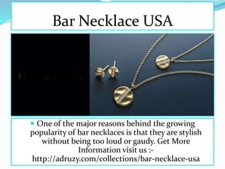 Bar Necklace USA
 One of the major reasons behind the growing
popularity of bar necklaces is that they are stylish
without being too loud or gaudy. Get More
Information visit us :-
http://adruzy.com/collections/bar-necklace-usa
 