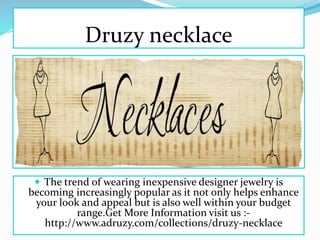 Druzy necklace
 The trend of wearing inexpensive designer jewelry is
becoming increasingly popular as it not only helps enhance
your look and appeal but is also well within your budget
range.Get More Information visit us :-
http://www.adruzy.com/collections/druzy-necklace
 