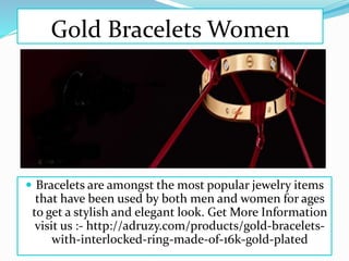 Gold Bracelets Women
 Bracelets are amongst the most popular jewelry items
that have been used by both men and women for ages
to get a stylish and elegant look. Get More Information
visit us :- http://adruzy.com/products/gold-bracelets-
with-interlocked-ring-made-of-16k-gold-plated
 