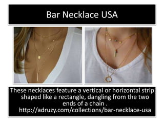 Bar Necklace USA
These necklaces feature a vertical or horizontal strip
shaped like a rectangle, dangling from the two
ends of a chain .
http://adruzy.com/collections/bar-necklace-usa
 