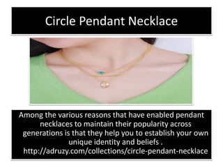 Circle Pendant Necklace
Among the various reasons that have enabled pendant
necklaces to maintain their popularity across
generations is that they help you to establish your own
unique identity and beliefs .
http://adruzy.com/collections/circle-pendant-necklace
 