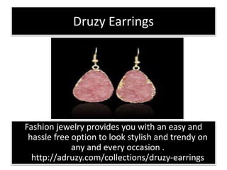 Druzy Earrings
Fashion jewelry provides you with an easy and
hassle free option to look stylish and trendy on
any and every occasion .
http://adruzy.com/collections/druzy-earrings
 