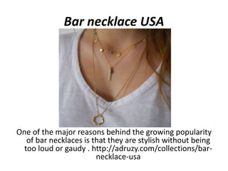 Bar necklace USA
One of the major reasons behind the growing popularity
of bar necklaces is that they are stylish without being
too loud or gaudy . http://adruzy.com/collections/bar-
necklace-usa
 