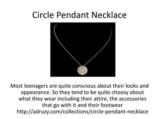 Circle Pendant Necklace
Most teenagers are quite conscious about their looks and
appearance. So they tend to be quite choosy about
what they wear including their attire, the accessories
that go with it and their footwear
http://adruzy.com/collections/circle-pendant-necklace
 