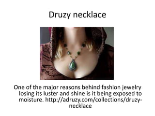 Druzy necklace
One of the major reasons behind fashion jewelry
losing its luster and shine is it being exposed to
moisture. http://adruzy.com/collections/druzy-
necklace
 
