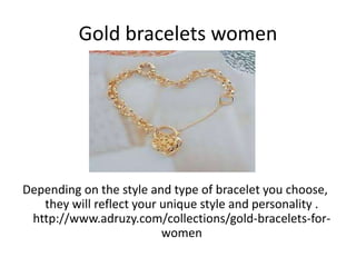 Gold bracelets women
Depending on the style and type of bracelet you choose,
they will reflect your unique style and personality .
http://www.adruzy.com/collections/gold-bracelets-for-
women
 