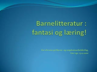 Barnelitteratur : fantasioglæring! For elevene på Barne- og ungdomsarbeiderfag, Lier vgs. 13.12.2010 