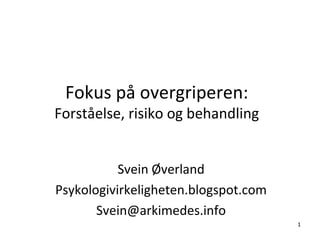 Fokus på overgriperen:
Forståelse, risiko og behandling


           Svein Øverland
Psykologivirkeligheten.blogspot.com
       Svein@arkimedes.info
                                      1
 
