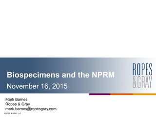 ROPES & GRAY LLP
Biospecimens and the NPRM
November 16, 2015
Mark Barnes
Ropes & Gray
mark.barnes@ropesgray.com
 