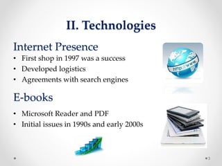 Internet Presence
• First shop in 1997 was a success
• Developed logistics
• Agreements with search engines
II. Technologies
E-books
• Microsoft Reader and PDF
• Initial issues in 1990s and early 2000s
3
 