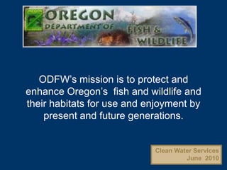 ODFW’s mission is to protect and enhance Oregon’s  fish and wildlife and their habitats for use and enjoyment by present and future generations. Clean Water Services      June  2010 
