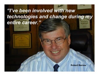 “I’ve been involved with new
technologies and change during my
entire career.”




                        Robert Barnes
 