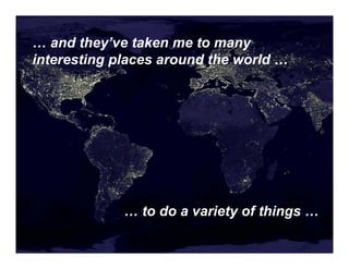 … and they’ve taken me to many
interesting places around the world …




             … to do a variety of things …
 