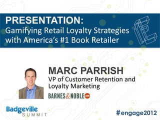 PRESENTATION:
Gamifying Retail Loyalty Strategies
with America’s #1 Book Retailer


            MARC PARRISH
            VP of Customer Retention and
            Loyalty Marketing
 