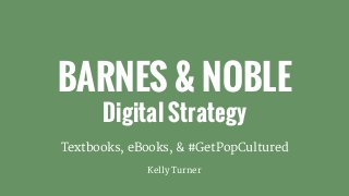 BARNES & NOBLE
Digital Strategy
Textbooks, eBooks, & #GetPopCultured
Kelly Turner
 