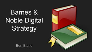 Barnes &
Noble Digital
Strategy
Ben Bland
 