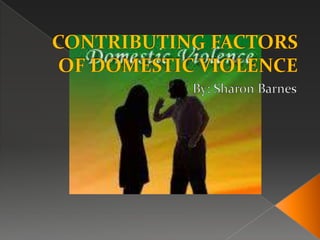 CONTRIBUTING FACTORS OF DOMESTIC VIOLENCE By: Sharon Barnes 