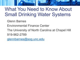 Glenn Barnes
Environmental Finance Center
The University of North Carolina at Chapel Hill
919-962-2789
glennbarnes@sog.unc.edu
What You Need to Know About
Small Drinking Water Systems
 