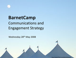 BarnetCamp
Communications and
Engagement Strategy

Wednesday 28th May 2008




                          http://www.flickr.com/photos/lawatt