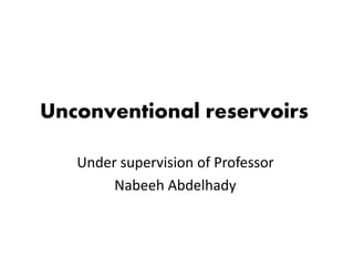 Unconventional reservoirs
Under supervision of Professor
Nabeeh Abdelhady
 