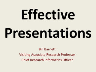 Effective
Presentations
Bill Barnett
Visiting Associate Research Professor
Chief Research Informatics Officer
 
