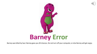 Barney Error
Barney was killed by Saul. Barney gave you 20 chances. Do not turn off your computer, or else Barney will get angry.
 