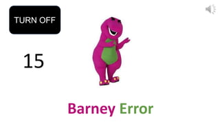 15
TURN OFF
Barney Error
 