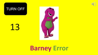 13
TURN OFF
Barney Error
 