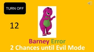 12
TURN OFF
Barney Error
2 Chances until Evil Mode
 