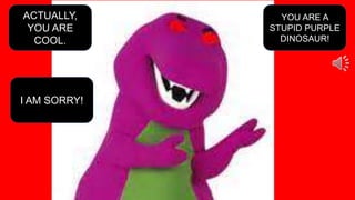 YOU ARE A
STUPID PURPLE
DINOSAUR!
ACTUALLY,
YOU ARE
COOL.
I AM SORRY!
 