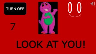 7
TURN OFF
LOOK AT YOU!
 