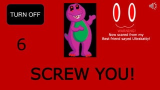 6
TURN OFF
SCREW YOU!
Now scared from my
Best friend sayed Ultrakatty!
WARNING!
 