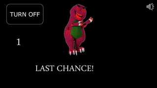 1
TURN OFF
LAST CHANCE!
 