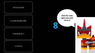 4 8 15 16 23 42
6 13 66 130 666 1300
1 2 3 4 5 6
9 24 48 56 12 7
8
Click the code
right now with
10 to 0!
 