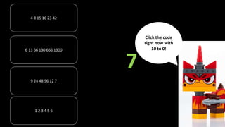 4 8 15 16 23 42
6 13 66 130 666 1300
1 2 3 4 5 6
9 24 48 56 12 7
7
Click the code
right now with
10 to 0!
 