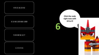 4 8 15 16 23 42
6 13 66 130 666 1300
1 2 3 4 5 6
9 24 48 56 12 7
6
Click the code
right now with
10 to 0!
 