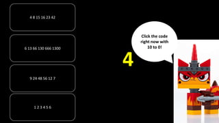 4 8 15 16 23 42
6 13 66 130 666 1300
1 2 3 4 5 6
9 24 48 56 12 7
4
Click the code
right now with
10 to 0!
 