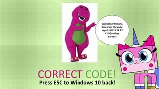 CORRECT CODE!
Well done William,
You press the code
sayed: 4 8 15 16 23
42! Goodbye
Barney!
Press ESC to Windows 10 back!
 