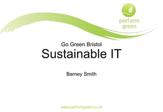 Go Green Bristol
Sustainable IT
Barney Smith
www.performgreen.co.uk
 
