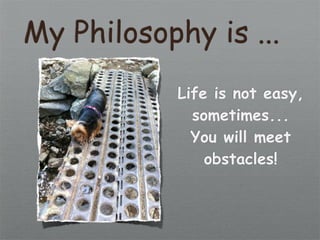 My Philosophy is ...
            Life is not easy,
              sometimes...
              You will meet
                obstacles!
 