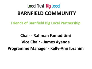 BARNFIELD COMMUNITY
Friends of Barnfield Big Local Partnership
Chair - Rahman Famuditimi
Vice Chair - James Ayanda
Programme Manager - Kelly-Ann Ibrahim
1
 