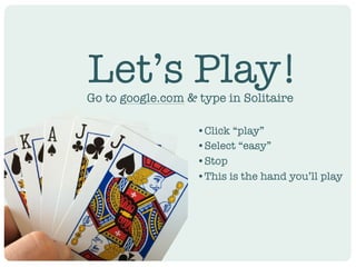 Let’s Play!
•Click “play”
•Select “easy”
•Stop
•This is the hand you’ll play
Go to google.com & type in Solitaire
 
