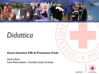 Didattica
Corso Istruttori CRI di Protezione Civile
Simone Barni
Croce Rossa Italiana - Comitato Locale di Lainate
 