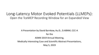 Long-Latency Motor Evoked Potentials (LLMEPs):
Open the TceMEP Recording Window for an Expanded View
A Presentation by David Barnkow, Au.D., D.ABNM, CCC-A
for the
ASNM 2019 Annual Meeting,
Medically Interesting Case and Scientific Abstract Presentations,
May 5, 2019
 