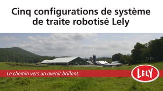 Cinq configurations de système
de traite robotisé Lely
Le chemin vers un avenir brillant.
 