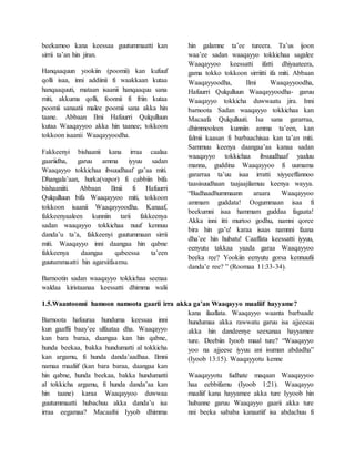 beekamoo kana keessaa guutummaatti kan
sirrii ta’an hin jiran.
Hanqaaquun yookiin (poomii) kan kufuuf
qolli isaa, inni addiinii fi waakkaan kutaa
hanqaaquuti, mataan isaanii hanqaaquu sana
miti, akkuma qolli, foonnii fi friin kutaa
poomii sanaatii malee poomii sana akka hin
taane. Abbaan Ilmi Hafuurri Qulqulluun
kutaa Waaqayyoo akka hin taanee; tokkoon
tokkoon isaanii Waaqayyoodha.
Fakkeenyi bishaanii kana irraa caalaa
gaariidha, garuu amma iyyuu sadan
Waaqayyo tokkichaa ibsuudhaaf ga’aa miti.
Dhangala’aan, hurka(vapor) fi cabbiin bifa
bishaaniiti. Abbaan Ilmii fi Hafuurri
Qulqulluun bifa Waaqayyoo miti, tokkoon
tokkoon isaanii Waaqayyoodha. Kanaaf,
fakkeenyaaleen kunniin tarii fakkeenya
sadan waaqayyo tokkichaa nuuf kennuu
danda’u ta’a, fakkeenyi guutummaan sirrii
miti. Waaqayyo inni daangaa hin qabne
fakkeenya daangaa qabeessa ta’een
guutummaatti hin agarsiifaamu.
Barnootin sadan waaqayyo tokkichaa seenaa
waldaa kiristaanaa keessatti dhimma walii
hin galamne ta’ee tureera. Ta’us ijoon
waa’ee sadan waaqayyo tokkichaa sagalee
Waaqayyoo keessatti ifatti dhiyaateera,
gama tokko tokkoon sirriitti ifa miti. Abbaan
Waaqayyoodha, Ilmi Waaqayyoodha,
Hafuurri Qulqulluun Waaqayyoodha- garuu
Waaqayyo tokkicha duwwaatu jira. Inni
barnoota Sadan waaqayyo tokkichaa kan
Macaafa Qulqulluuti. Isa sana gararraa,
dhimmooleen kunniin amma ta’een, kan
falmii kaasan fi barbaachisaa kan ta’an miti.
Sammuu keenya daangaa’aa kanaa sadan
waaqayyo tokkichaa ibsuudhaaf yaaluu
manna, guddina Waaqayyoo fi uumama
gararraa ta’uu isaa irratti xiyyeeffannoo
taasisuudhaan taajaajilamuu keenya wayya.
“Badhaadhummaann araara Waaqayyoo
ammam guddata! Oogummaan isaa fi
beekumni isaa hammam guddaa fagaata!
Akka inni itti murtoo godhu, namni qoree
bira hin ga’u! karaa isaas namnni faana
dha’ee hin hubatu! Caaffata keessatti iyyuu,
eenyutu takkaa yaada garaa Waaqayyoo
beeka ree? Yookiin eenyutu gorsa kennuufii
danda’e ree? ” (Roomaa 11:33-34).
1.5.Waantoonni hamoon namoota gaarii irra akka ga’an Waaqayyo maaliif hayyame?
Barnoota hafuuraa hunduma keessaa inni
kun gaaffii baay’ee ulfaataa dha. Waaqayyo
kan bara baraa, daangaa kan hin qabne,
hunda beekaa, bakka hundumatti al tokkicha
kan argamu, fi hunda danda’aadhaa. Ilmni
namaa maaliif (kan bara baraa, daangaa kan
hin qabne, hunda beekaa, bakka hundumatti
al tokkicha argamu, fi hunda danda’aa kan
hin taane) karaa Waaqayyoo duwwaa
guutummaatti hubachuu akka danda’u isa
irraa eegamaa? Macaafni Iyyob dhimma
kana ilaallata. Waaqayyo waanta barbaade
hundumaa akka rawwatu garuu isa ajjeesuu
akka hin dandeenye seexanaa hayyamee
ture. Deebiin Iyoob maal ture? “Waaqayyo
yoo na ajjeese iyyuu ani isuman abdadha”
(Iyoob 13:15). Waaqayyotu kenne
Waaqayyotu fudhate maqaan Waaqayyoo
haa eebbifamu (Iyoob 1:21). Waaqayyo
maaliif kana hayyamee akka ture Iyyoob hin
hubanne garuu Waaqayyo gaarii akka ture
nni beeka sababa kanaatiif isa abdachuu fi
 